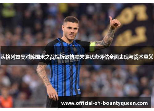 从格列兹曼对阵国米之战解析欧协联关键状态评估全面表现与战术意义 从格列兹曼对阵国米之战解析欧协联关键状态评估全面表现与战术意义