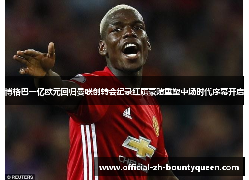 博格巴一亿欧元回归曼联创转会纪录红魔豪赌重塑中场时代序幕开启 博格巴一亿欧元回归曼联创转会纪录红魔豪赌重塑中场时代序幕开启
