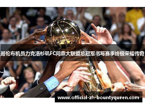 哥伦布机员力克洛杉矶FC问鼎大联盟总冠军书写赛季终极荣耀传奇