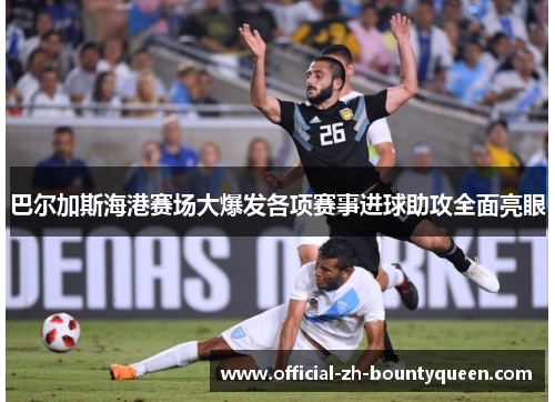 巴尔加斯海港赛场大爆发各项赛事进球助攻全面亮眼