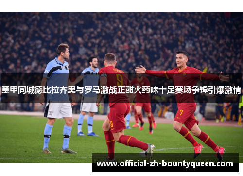 意甲同城德比拉齐奥与罗马激战正酣火药味十足赛场争锋引爆激情