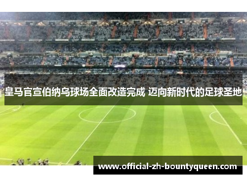 皇马官宣伯纳乌球场全面改造完成 迈向新时代的足球圣地