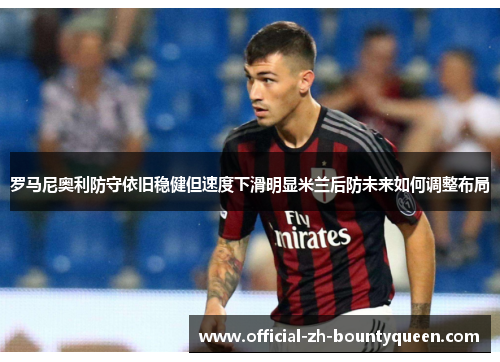 罗马尼奥利防守依旧稳健但速度下滑明显米兰后防未来如何调整布局