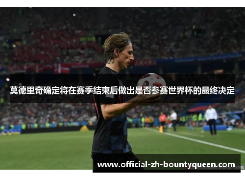 莫德里奇确定将在赛季结束后做出是否参赛世界杯的最终决定