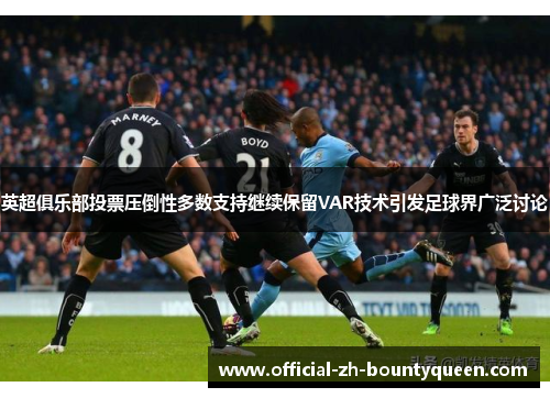 英超俱乐部投票压倒性多数支持继续保留VAR技术引发足球界广泛讨论