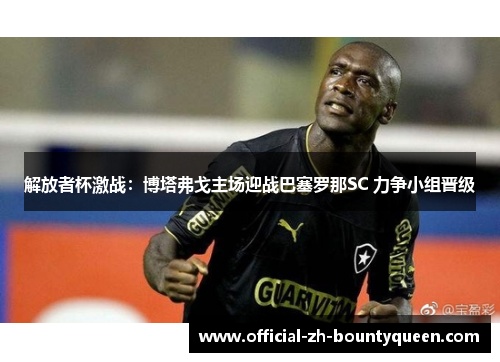 解放者杯激战：博塔弗戈主场迎战巴塞罗那SC 力争小组晋级