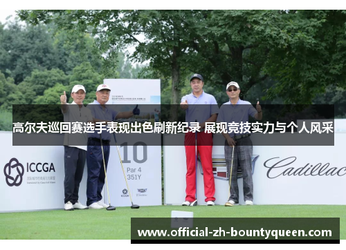 高尔夫巡回赛选手表现出色刷新纪录 展现竞技实力与个人风采 高尔夫巡回赛选手表现出色刷新纪录 展现竞技实力与个人风采