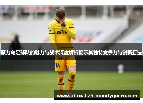 魔力鸟足球队的魅力与战术深度解析揭示其独特竞争力与创新打法 魔力鸟足球队的魅力与战术深度解析揭示其独特竞争力与创新打法