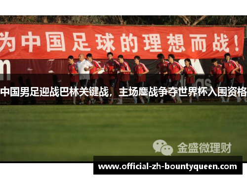 中国男足迎战巴林关键战,主场鏖战争夺世界杯入围资格 中国男足迎战巴林关键战,主场鏖战争夺世界杯入围资格
