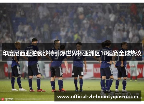 印度尼西亚逆袭沙特引爆世界杯亚洲区18强赛全球热议 印度尼西亚逆袭沙特引爆世界杯亚洲区18强赛全球热议