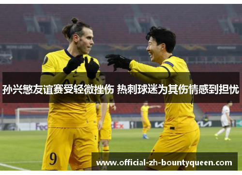 孙兴慜友谊赛受轻微挫伤 热刺球迷为其伤情感到担忧 孙兴慜友谊赛受轻微挫伤 热刺球迷为其伤情感到担忧