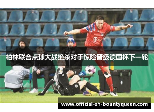 柏林联合点球大战绝杀对手惊险晋级德国杯下一轮