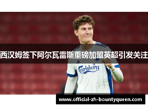 西汉姆签下阿尔瓦雷斯重磅加盟英超引发关注