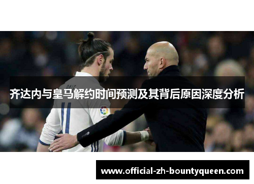 齐达内与皇马解约时间预测及其背后原因深度分析 齐达内与皇马解约时间预测及其背后原因深度分析