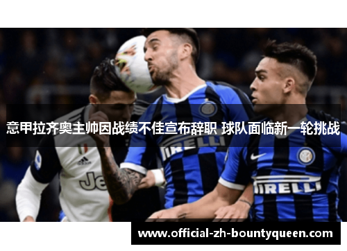 意甲拉齐奥主帅因战绩不佳宣布辞职 球队面临新一轮挑战 意甲拉齐奥主帅因战绩不佳宣布辞职 球队面临新一轮挑战