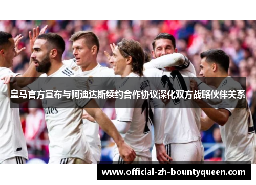 皇马官方宣布与阿迪达斯续约合作协议深化双方战略伙伴关系
